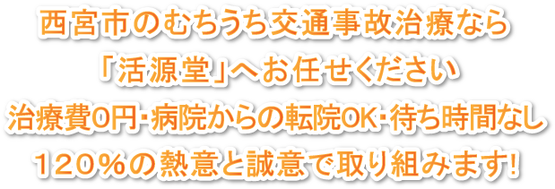 西宮市のむちうち交通事故治療なら 「活源堂」へお任せください 治療費0円・病院からの転院ＯＫ・待ち時間なし 120％の熱意と誠意で取り組みます